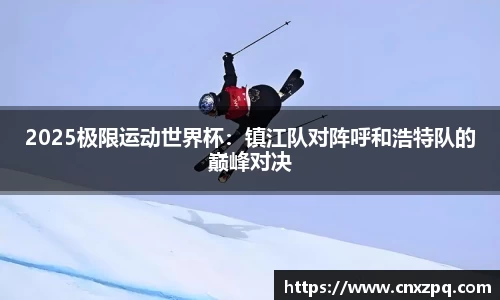 2025极限运动世界杯：镇江队对阵呼和浩特队的巅峰对决
