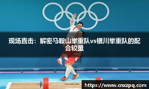 现场直击：解密马鞍山举重队vs银川举重队的配合较量