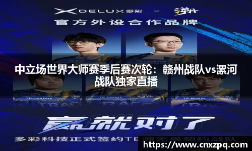中立场世界大师赛季后赛次轮：赣州战队vs漯河战队独家直播