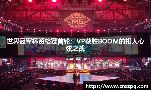 世界冠军杯资格赛首轮：VP获胜BOOM的扣人心弦之战