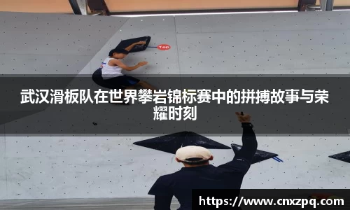 武汉滑板队在世界攀岩锦标赛中的拼搏故事与荣耀时刻