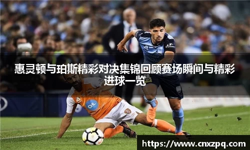 惠灵顿与珀斯精彩对决集锦回顾赛场瞬间与精彩进球一览
