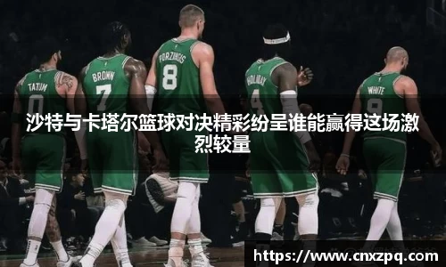 沙特与卡塔尔篮球对决精彩纷呈谁能赢得这场激烈较量